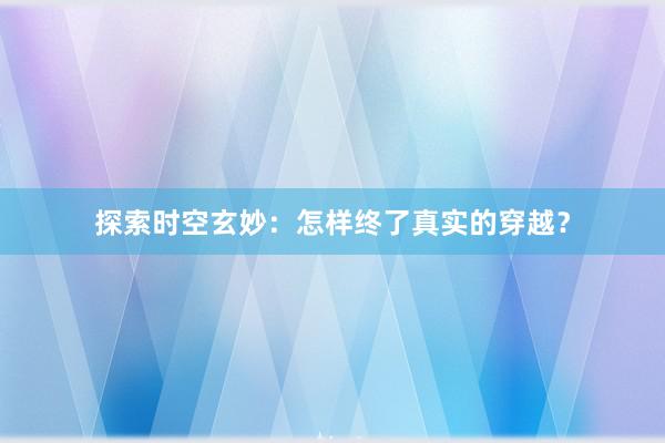 探索时空玄妙：怎样终了真实的穿越？