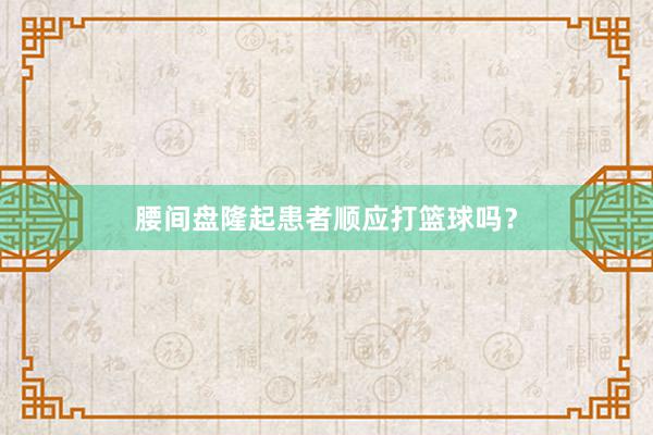 腰间盘隆起患者顺应打篮球吗？