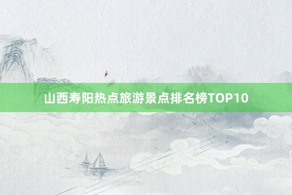 山西寿阳热点旅游景点排名榜TOP10