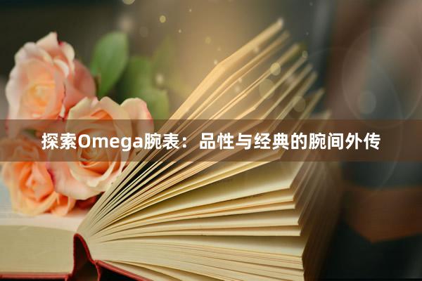 探索Omega腕表：品性与经典的腕间外传