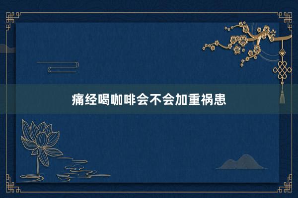 痛经喝咖啡会不会加重祸患