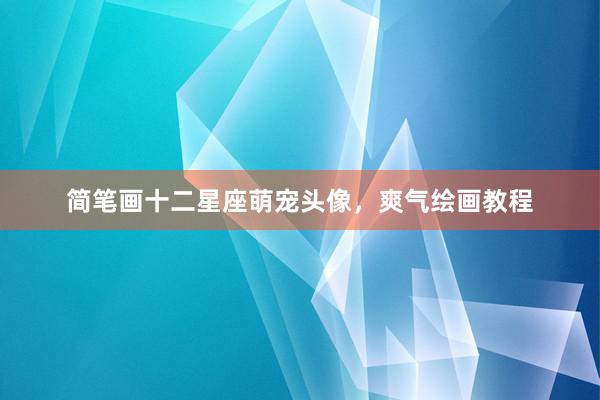 简笔画十二星座萌宠头像，爽气绘画教程