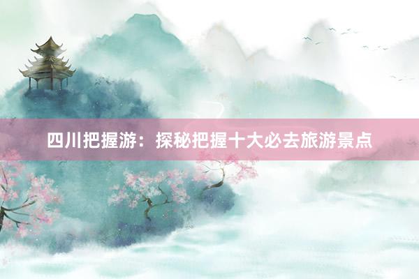 四川把握游：探秘把握十大必去旅游景点