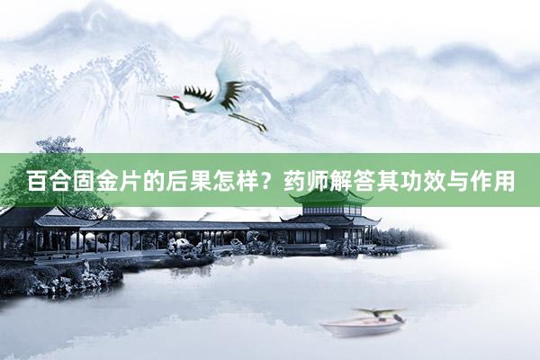 百合固金片的后果怎样？药师解答其功效与作用
