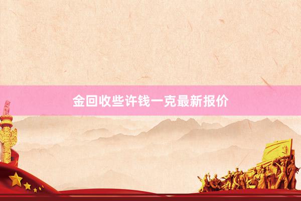 金回收些许钱一克最新报价