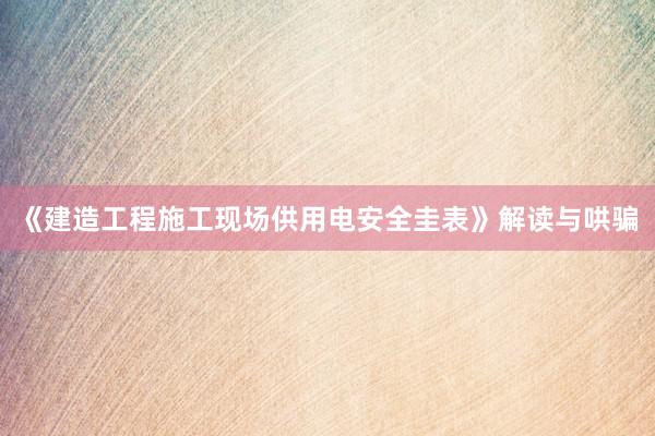 《建造工程施工现场供用电安全圭表》解读与哄骗